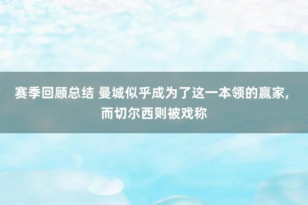 赛季回顾总结 曼城似乎成为了这一本领的赢家, 而切尔西则被戏称