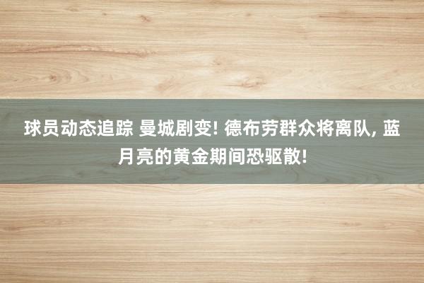 球员动态追踪 曼城剧变! 德布劳群众将离队, 蓝月亮的黄金期间恐驱散!