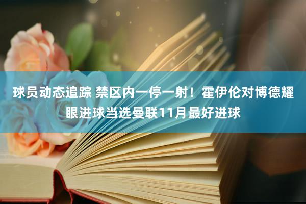 球员动态追踪 禁区内一停一射！霍伊伦对博德耀眼进球当选曼联11月最好进球