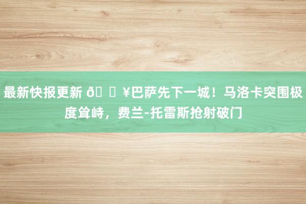 最新快报更新 🔥巴萨先下一城！马洛卡突围极度耸峙，费兰-托雷斯抢射破门