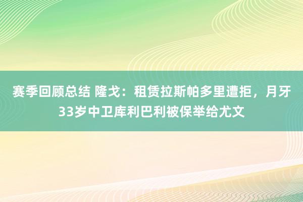 赛季回顾总结 隆戈：租赁拉斯帕多里遭拒，月牙33岁中卫库利巴利被保举给尤文