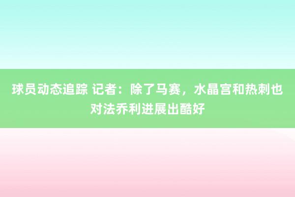 球员动态追踪 记者：除了马赛，水晶宫和热刺也对法乔利进展出酷好