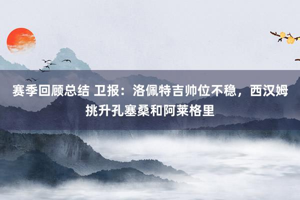 赛季回顾总结 卫报：洛佩特吉帅位不稳，西汉姆挑升孔塞桑和阿莱格里