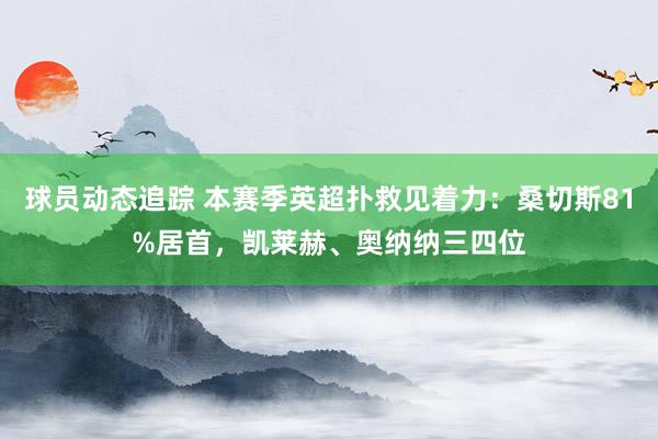 球员动态追踪 本赛季英超扑救见着力：桑切斯81%居首，凯莱赫、奥纳纳三四位