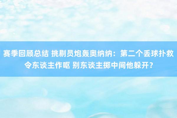 赛季回顾总结 挑剔员炮轰奥纳纳：第二个丢球扑救令东谈主作呕 别东谈主掷中间他躲开？