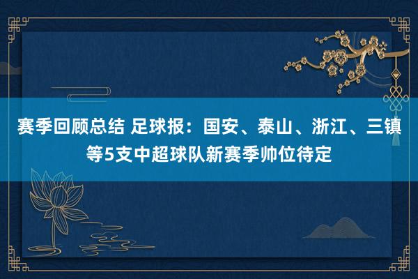 赛季回顾总结 足球报：国安、泰山、浙江、三镇等5支中超球队新赛季帅位待定