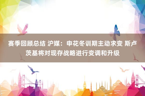 赛季回顾总结 沪媒：申花冬训期主动求变 斯卢茨基将对现存战略进行变调和升级