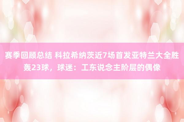 赛季回顾总结 科拉希纳茨近7场首发亚特兰大全胜轰23球，球迷：工东说念主阶层的偶像