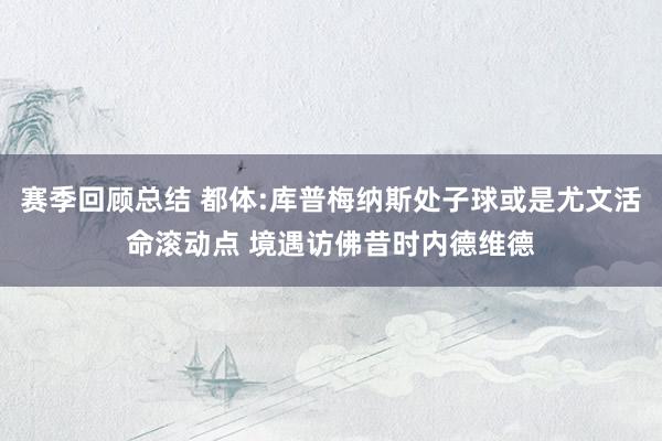 赛季回顾总结 都体:库普梅纳斯处子球或是尤文活命滚动点 境遇访佛昔时内德维德