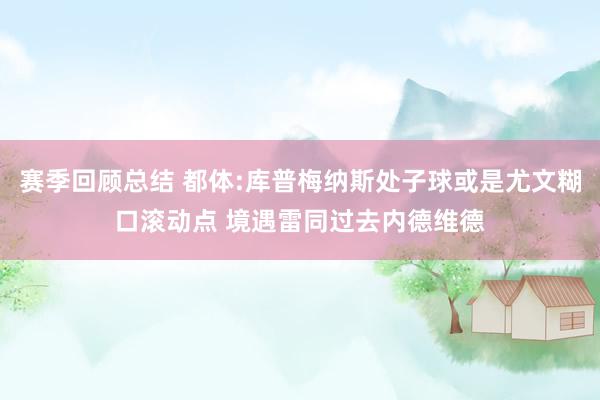 赛季回顾总结 都体:库普梅纳斯处子球或是尤文糊口滚动点 境遇雷同过去内德维德