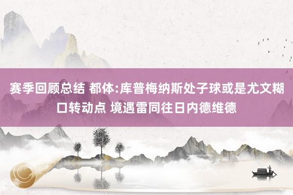 赛季回顾总结 都体:库普梅纳斯处子球或是尤文糊口转动点 境遇雷同往日内德维德