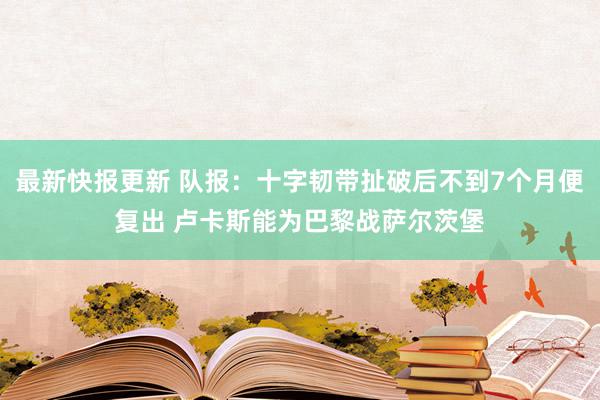 最新快报更新 队报：十字韧带扯破后不到7个月便复出 卢卡斯能为巴黎战萨尔茨堡