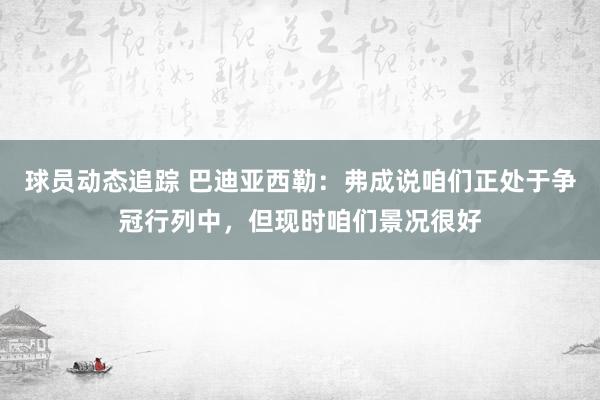 球员动态追踪 巴迪亚西勒：弗成说咱们正处于争冠行列中，但现时咱们景况很好