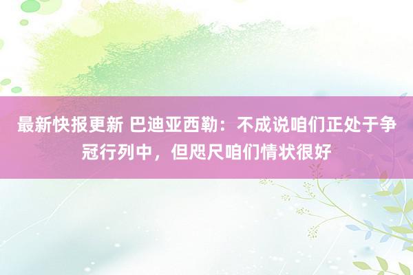 最新快报更新 巴迪亚西勒：不成说咱们正处于争冠行列中，但咫尺咱们情状很好