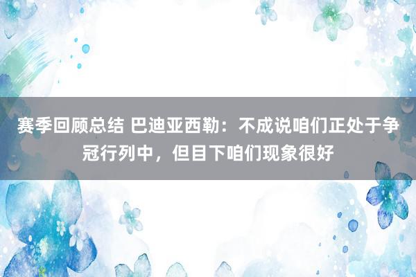 赛季回顾总结 巴迪亚西勒：不成说咱们正处于争冠行列中，但目下咱们现象很好