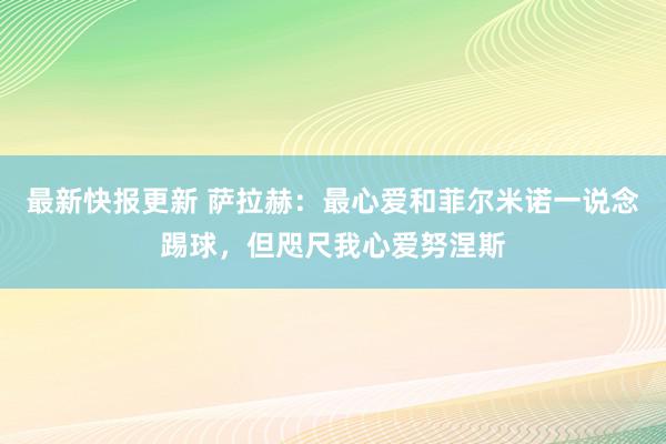 最新快报更新 萨拉赫：最心爱和菲尔米诺一说念踢球，但咫尺我心爱努涅斯