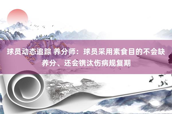 球员动态追踪 养分师：球员采用素食目的不会缺养分、还会镌汰伤病规复期