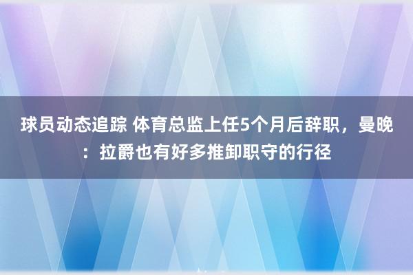 球员动态追踪 体育总监上任5个月后辞职，曼晚：拉爵也有好多推卸职守的行径