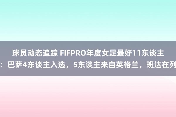 球员动态追踪 FIFPRO年度女足最好11东谈主：巴萨4东谈主入选，5东谈主来自英格兰，班达在列