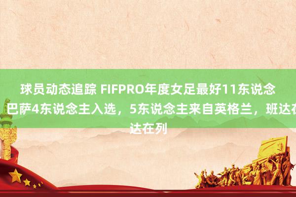 球员动态追踪 FIFPRO年度女足最好11东说念主：巴萨4东说念主入选，5东说念主来自英格兰，班达在列