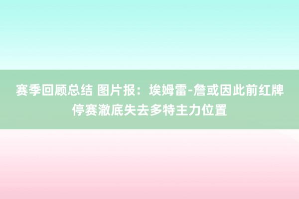 赛季回顾总结 图片报：埃姆雷-詹或因此前红牌停赛澈底失去多特主力位置