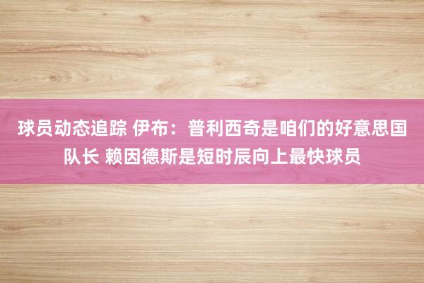 球员动态追踪 伊布：普利西奇是咱们的好意思国队长 赖因德斯是短时辰向上最快球员