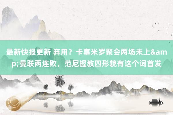 最新快报更新 弃用？卡塞米罗聚会两场未上&曼联两连败，范尼握教四形貌有这个词首发