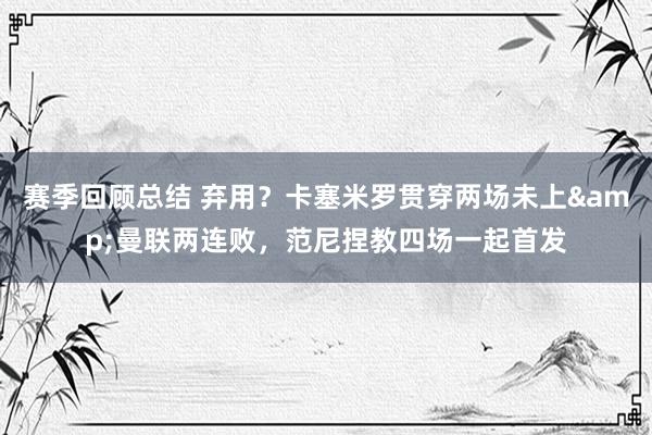 赛季回顾总结 弃用？卡塞米罗贯穿两场未上&曼联两连败，范尼捏教四场一起首发