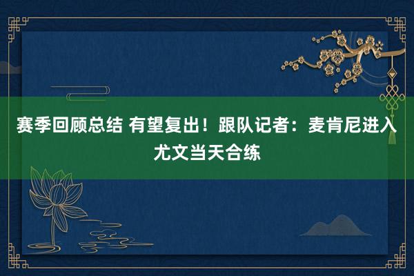 赛季回顾总结 有望复出！跟队记者：麦肯尼进入尤文当天合练