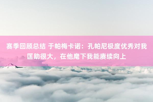 赛季回顾总结 于帕梅卡诺：孔帕尼极度优秀对我匡助很大，在他麾下我能赓续向上