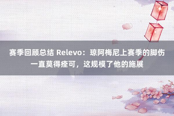 赛季回顾总结 Relevo：琼阿梅尼上赛季的脚伤一直莫得痊可，这规模了他的施展