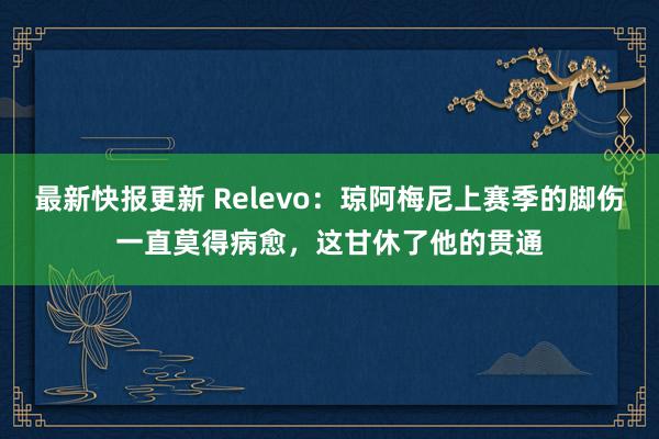 最新快报更新 Relevo：琼阿梅尼上赛季的脚伤一直莫得病愈，这甘休了他的贯通