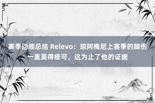 赛季回顾总结 Relevo：琼阿梅尼上赛季的脚伤一直莫得痊可，这为止了他的证据