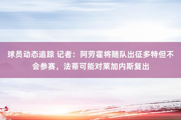 球员动态追踪 记者：阿劳霍将随队出征多特但不会参赛，法蒂可能对莱加内斯复出