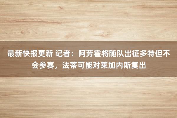 最新快报更新 记者：阿劳霍将随队出征多特但不会参赛，法蒂可能对莱加内斯复出