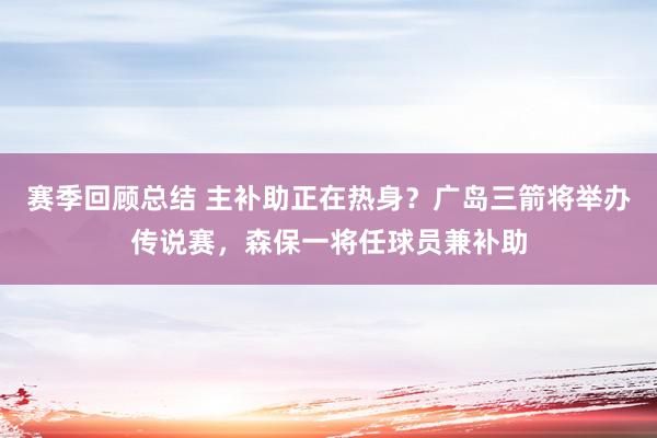 赛季回顾总结 主补助正在热身？广岛三箭将举办传说赛，森保一将任球员兼补助