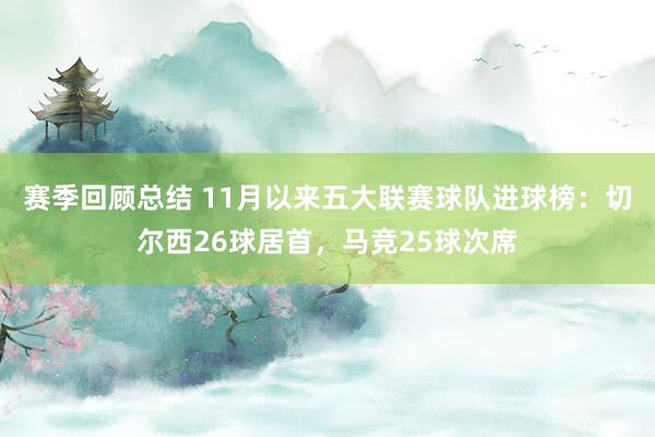 赛季回顾总结 11月以来五大联赛球队进球榜：切尔西26球居首，马竞25球次席