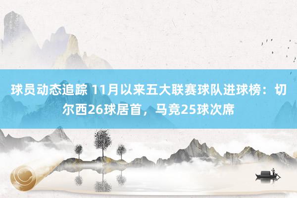 球员动态追踪 11月以来五大联赛球队进球榜：切尔西26球居首，马竞25球次席