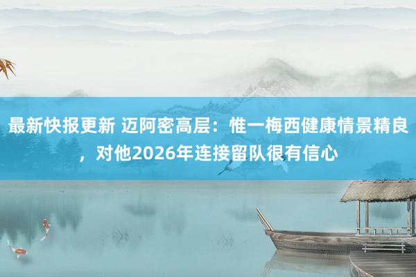 最新快报更新 迈阿密高层：惟一梅西健康情景精良，对他2026年连接留队很有信心