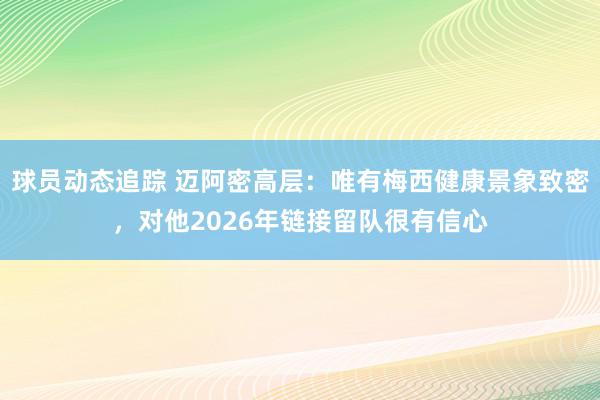 球员动态追踪 迈阿密高层：唯有梅西健康景象致密，对他2026年链接留队很有信心