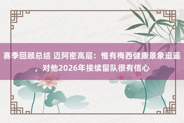 赛季回顾总结 迈阿密高层：惟有梅西健康景象迢遥，对他2026年接续留队很有信心