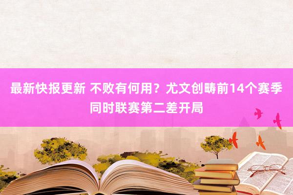 最新快报更新 不败有何用？尤文创畴前14个赛季同时联赛第二差开局