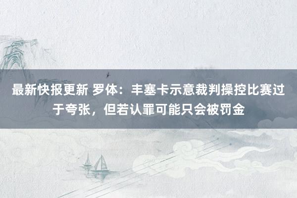 最新快报更新 罗体：丰塞卡示意裁判操控比赛过于夸张，但若认罪可能只会被罚金