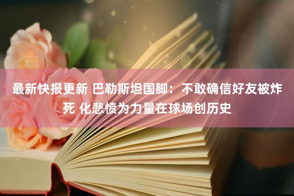 最新快报更新 巴勒斯坦国脚：不敢确信好友被炸死 化悲愤为力量在球场创历史