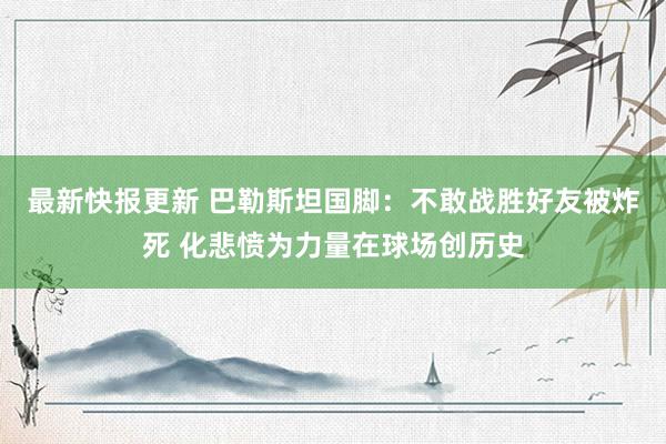 最新快报更新 巴勒斯坦国脚：不敢战胜好友被炸死 化悲愤为力量在球场创历史