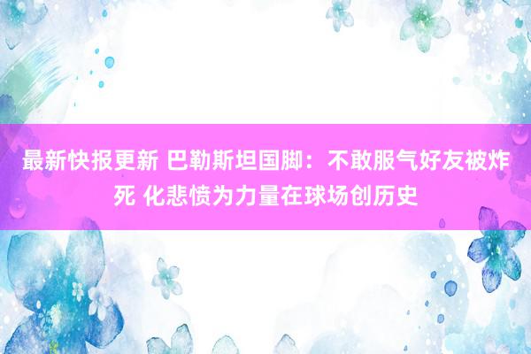 最新快报更新 巴勒斯坦国脚：不敢服气好友被炸死 化悲愤为力量在球场创历史