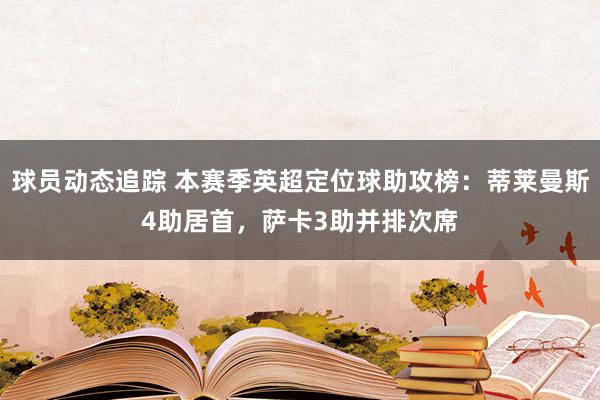 球员动态追踪 本赛季英超定位球助攻榜：蒂莱曼斯4助居首，萨卡3助并排次席