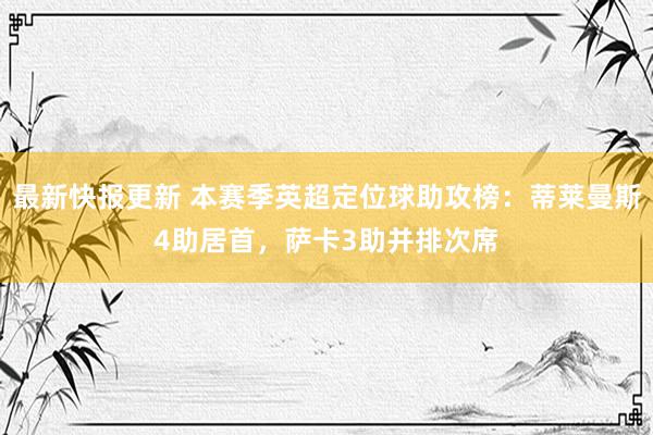 最新快报更新 本赛季英超定位球助攻榜：蒂莱曼斯4助居首，萨卡3助并排次席