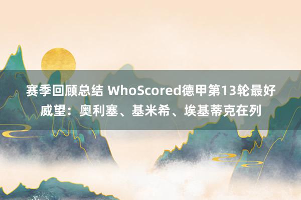 赛季回顾总结 WhoScored德甲第13轮最好威望：奥利塞、基米希、埃基蒂克在列