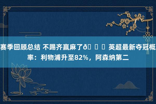 赛季回顾总结 不踢齐赢麻了😅英超最新夺冠概率：利物浦升至82%，阿森纳第二